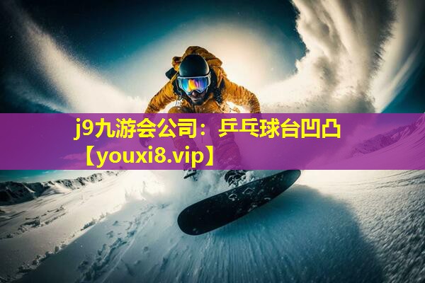 j9九游会公司：乒乓球台凹凸