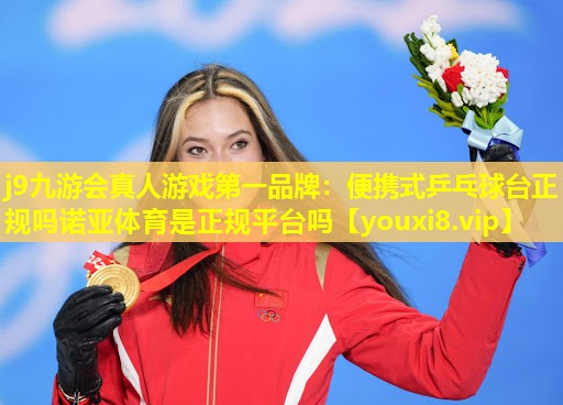 j9九游会真人游戏第一品牌：便携式乒乓球台正规吗诺亚体育是正规平台吗