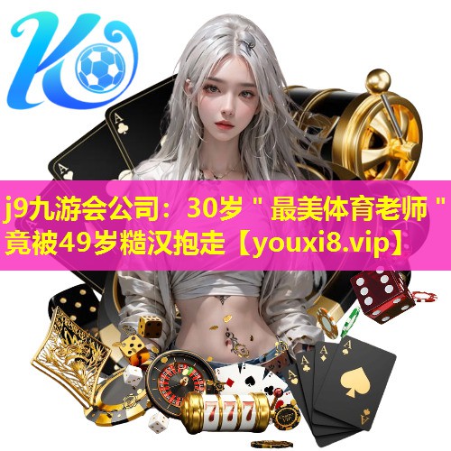 j9九游会公司：30岁＂最美体育老师＂竟被49岁糙汉抱走