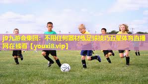 j9九游会集团：不用任何器材练足球技巧五星体育直播网在线看