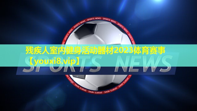 残疾人室内健身活动器材2023体育赛事