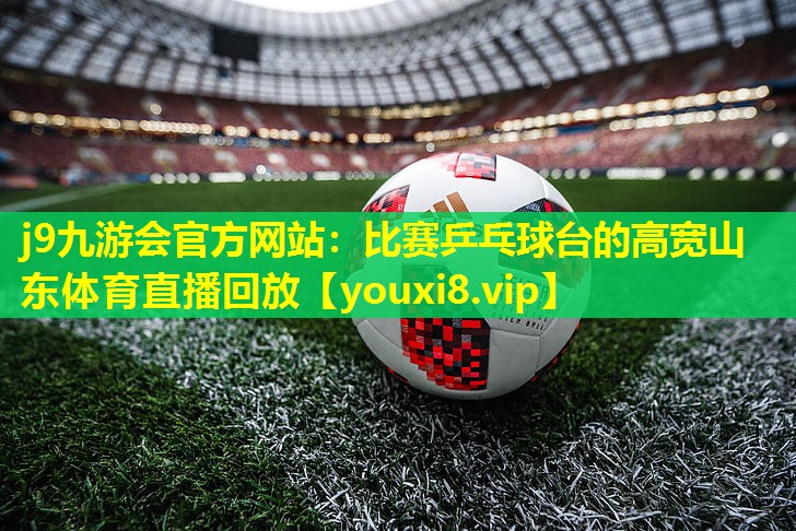 j9九游会官方网站：比赛乒乓球台的高宽山东体育直播回放