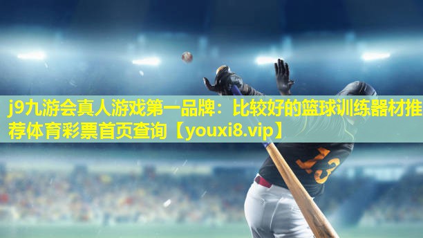 j9九游会真人游戏第一品牌：比较好的篮球训练器材推荐体育彩票首页查询