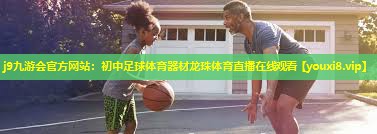 j9九游会官方网站：初中足球体育器材龙珠体育直播在线观看