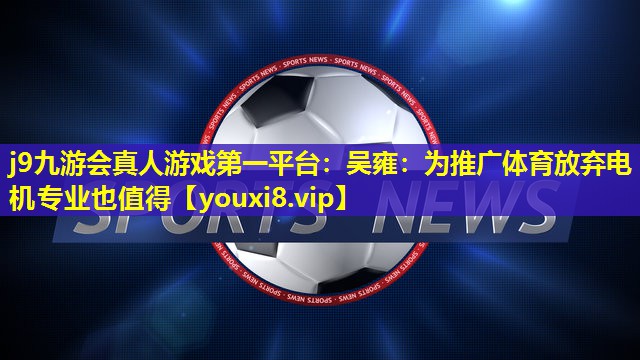 j9九游会真人游戏第一平台：吴雍：为推广体育放弃电机专业也值得