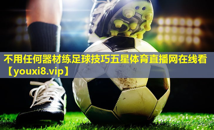 不用任何器材练足球技巧五星体育直播网在线看