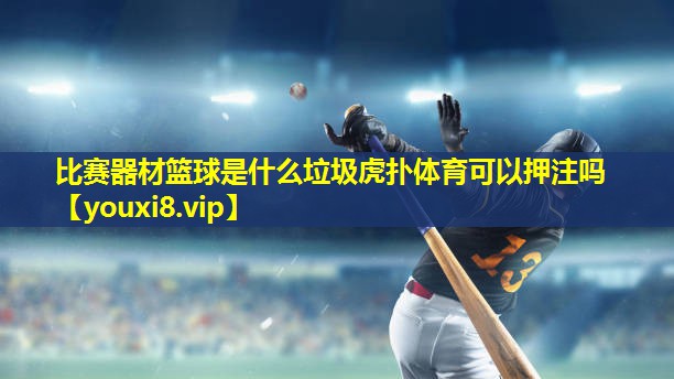 比赛器材篮球是什么垃圾虎扑体育可以押注吗