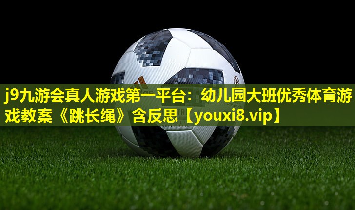 j9九游会真人游戏第一平台：幼儿园大班优秀体育游戏教案《跳长绳》含反思