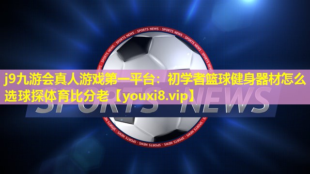 j9九游会真人游戏第一平台：初学者篮球健身器材怎么选球探体育比分老