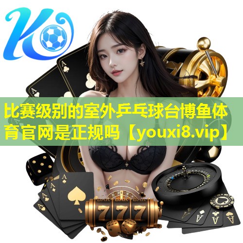 比赛级别的室外乒乓球台博鱼体育官网是正规吗