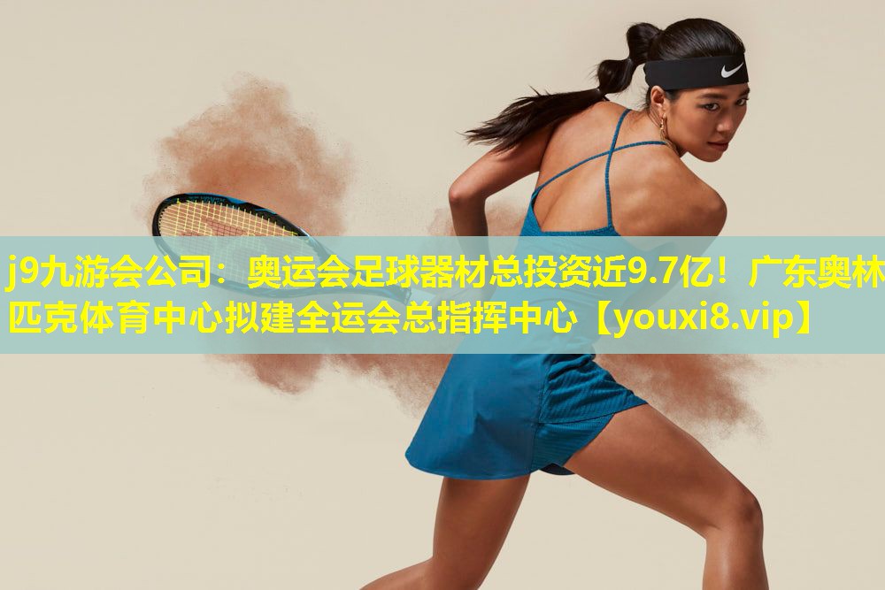 j9九游会公司：奥运会足球器材总投资近9.7亿！广东奥林匹克体育中心拟建全运会总指挥中心