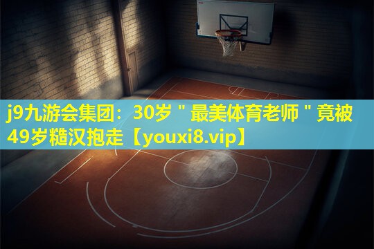 j9九游会集团：30岁＂最美体育老师＂竟被49岁糙汉抱走