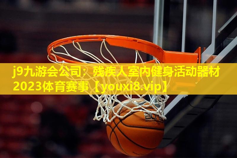 j9九游会公司：残疾人室内健身活动器材2023体育赛事