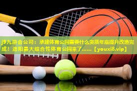 j9九游会公司：承建体育公园需要什么资质年底提升改造完成！洛阳最大综合性体育公园来了……