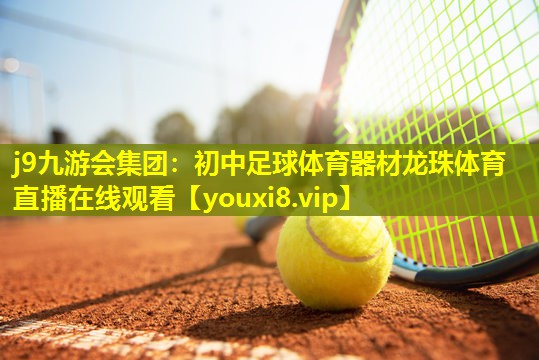 j9九游会集团：初中足球体育器材龙珠体育直播在线观看