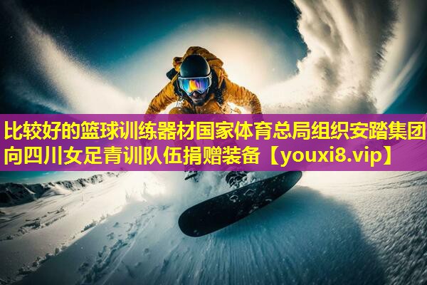 比较好的篮球训练器材国家体育总局组织安踏集团向四川女足青训队伍捐赠装备