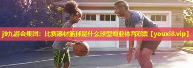 j9九游会集团：比赛器材篮球是什么球型博亚体育彩票