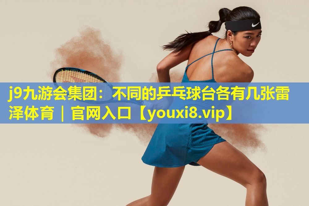 j9九游会集团：不同的乒乓球台各有几张雷泽体育｜官网入口