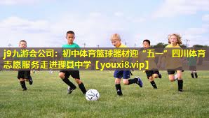 j9九游会公司：初中体育篮球器材迎“五一”四川体育志愿服务走进理县中学