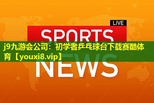 j9九游会公司：初学者乒乓球台下载赛酷体育