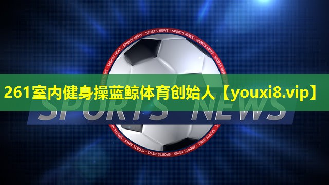 261室内健身操蓝鲸体育创始人
