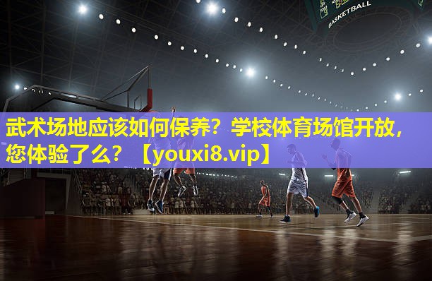 武术场地应该如何保养？学校体育场馆开放，您体验了么？