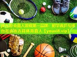 j9九游会真人游戏第一品牌：初学者乒乓球台怎么选吉祥体育真人