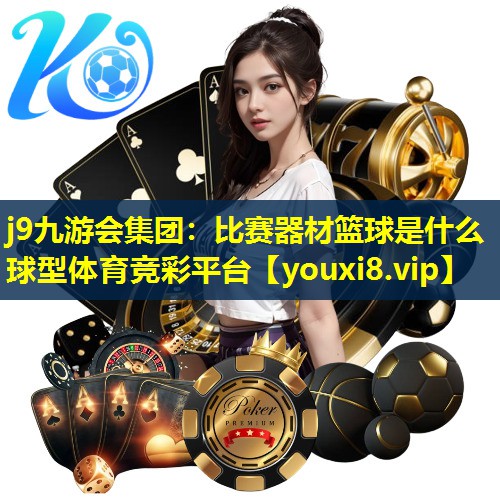 j9九游会集团：比赛器材篮球是什么球型体育竞彩平台