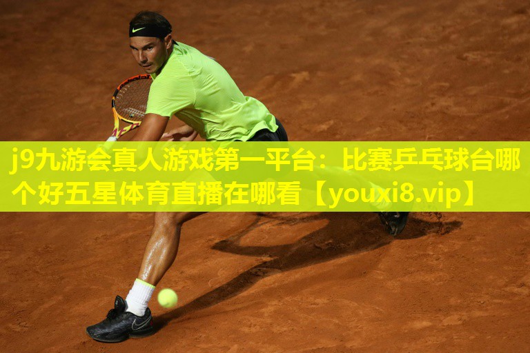 j9九游会真人游戏第一平台：比赛乒乓球台哪个好五星体育直播在哪看