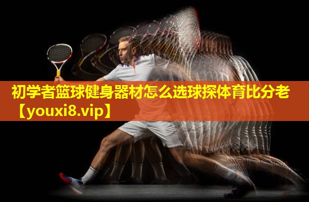 初学者篮球健身器材怎么选球探体育比分老