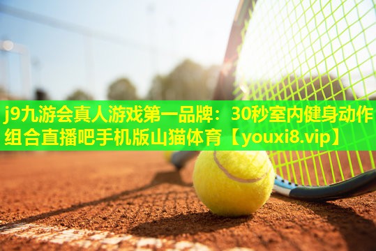 j9九游会真人游戏第一品牌：30秒室内健身动作组合直播吧手机版山猫体育