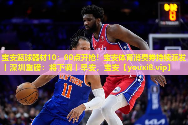 宝安篮球器材10：00点开抢！宝安体育消费券持续派发丨深圳重磅：将下调丨早安，宝安