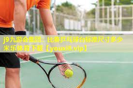 j9九游会集团：比赛乒乓球台标准尺寸多少米乐体育下载