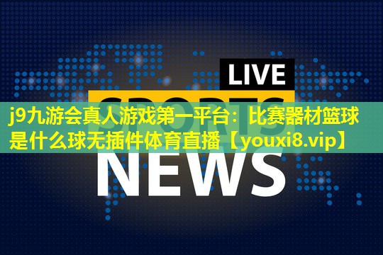 j9九游会真人游戏第一平台：比赛器材篮球是什么球无插件体育直播