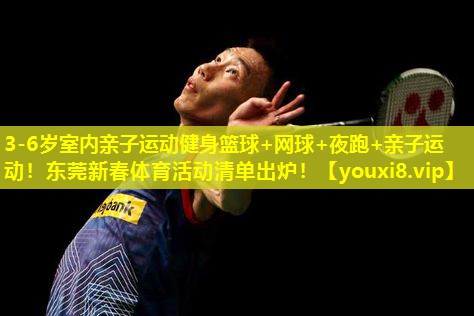 3-6岁室内亲子运动健身篮球+网球+夜跑+亲子运动！东莞新春体育活动清单出炉！