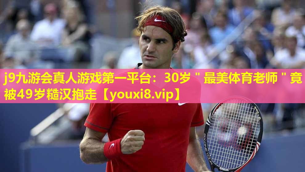 j9九游会真人游戏第一平台：30岁＂最美体育老师＂竟被49岁糙汉抱走