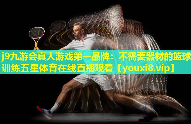 j9九游会真人游戏第一品牌：不需要器材的篮球训练五星体育在线直播观看