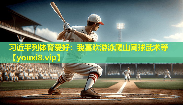 习近平列体育爱好：我喜欢游泳爬山网球武术等
