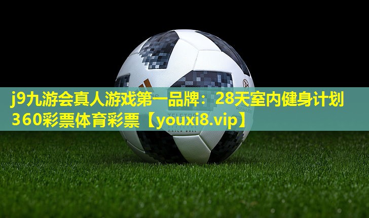 j9九游会真人游戏第一品牌：28天室内健身计划360彩票体育彩票