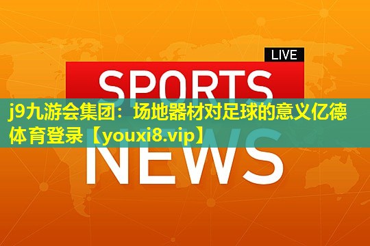 j9九游会集团：场地器材对足球的意义亿德体育登录
