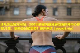 j9九游会官方网站：200平的室内健身房周浦体育中心即将开放，哪些项目最需要？邀你来选
