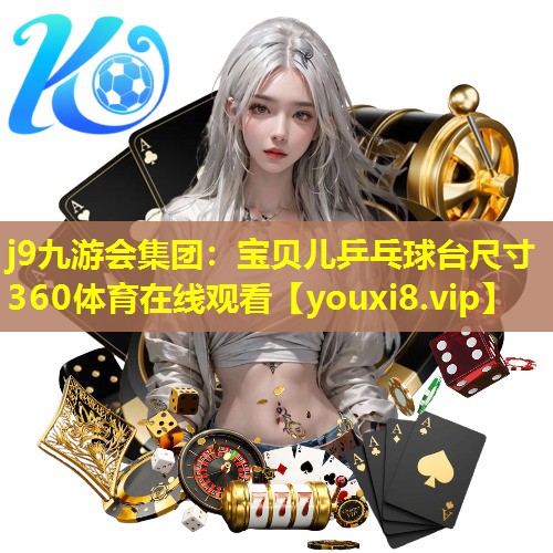 j9九游会集团：宝贝儿乒乓球台尺寸360体育在线观看