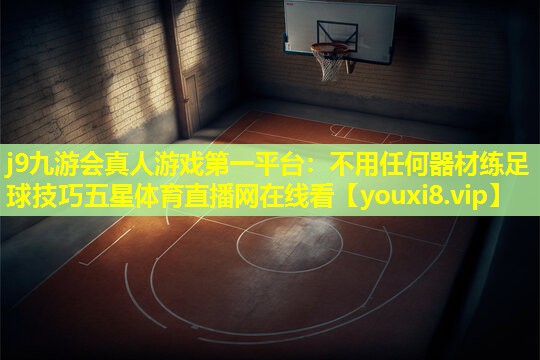 j9九游会真人游戏第一平台：不用任何器材练足球技巧五星体育直播网在线看