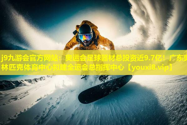 j9九游会官方网站：奥运会足球器材总投资近9.7亿！广东奥林匹克体育中心拟建全运会总指挥中心