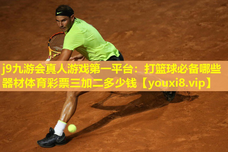 j9九游会真人游戏第一平台：打篮球必备哪些器材体育彩票三加二多少钱