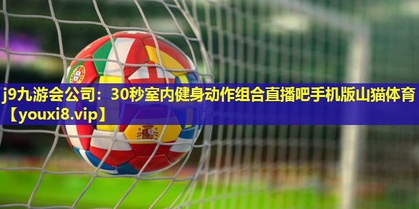 j9九游会公司：30秒室内健身动作组合直播吧手机版山猫体育