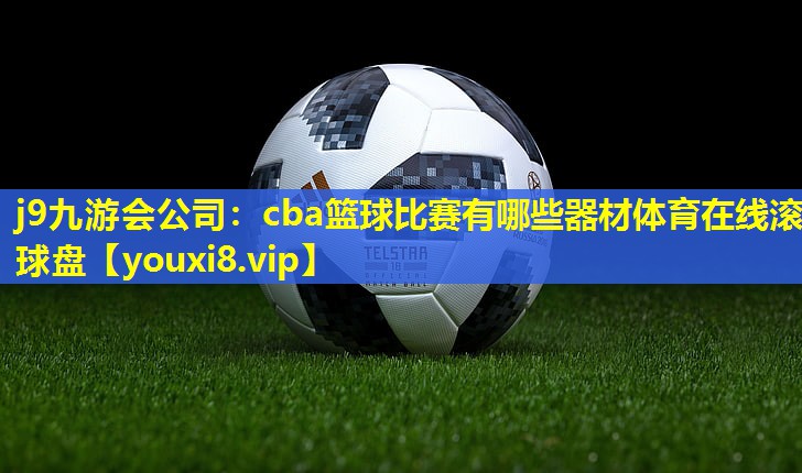 j9九游会公司：cba篮球比赛有哪些器材体育在线滚球盘