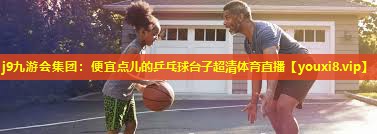 j9九游会集团：便宜点儿的乒乓球台子超清体育直播