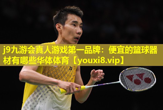 j9九游会真人游戏第一品牌：便宜的篮球器材有哪些华体体育