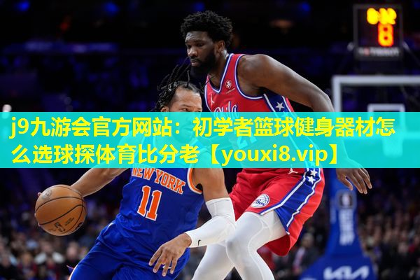 j9九游会官方网站：初学者篮球健身器材怎么选球探体育比分老